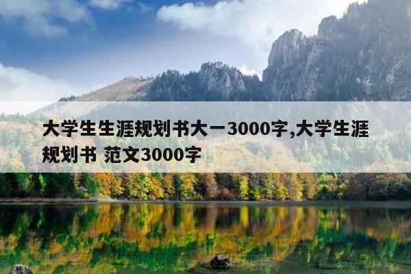 大学生生涯规划书大一3000字,大学生涯规划书 范文3000字