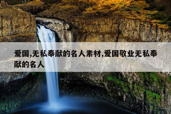 爱国,无私奉献的名人素材,爱国敬业无私奉献的名人