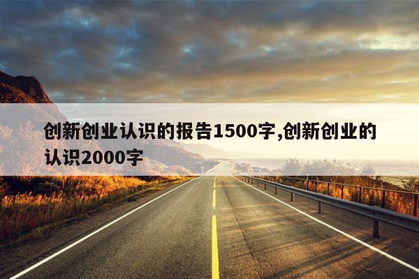 创新创业认识的报告1500字,创新创业的认识2000字