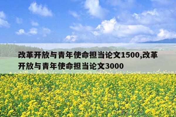 改革开放与青年使命担当论文1500,改革开放与青年使命担当论文3000