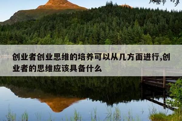 创业者创业思维的培养可以从几方面进行,创业者的思维应该具备什么