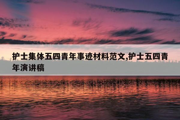 护士集体五四青年事迹材料范文,护士五四青年演讲稿