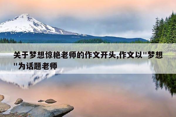 关于梦想惊艳老师的作文开头,作文以"梦想"为话题老师