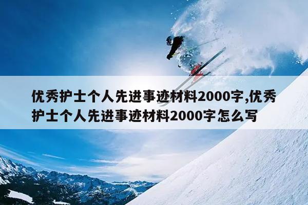 优秀护士个人先进事迹材料2000字,优秀护士个人先进事迹材料2000字怎么写