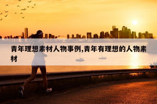 青年理想素材人物事例,青年有理想的人物素材