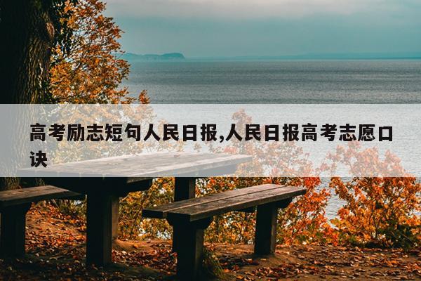 高考励志短句人民日报,人民日报高考志愿口诀