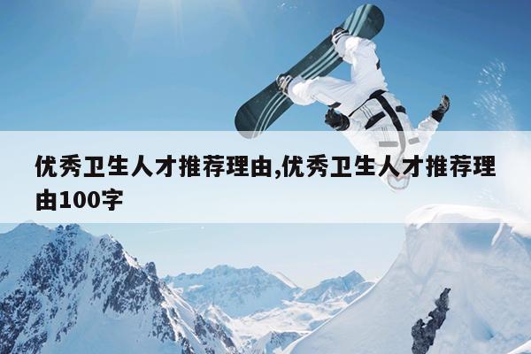 优秀卫生人才推荐理由,优秀卫生人才推荐理由100字