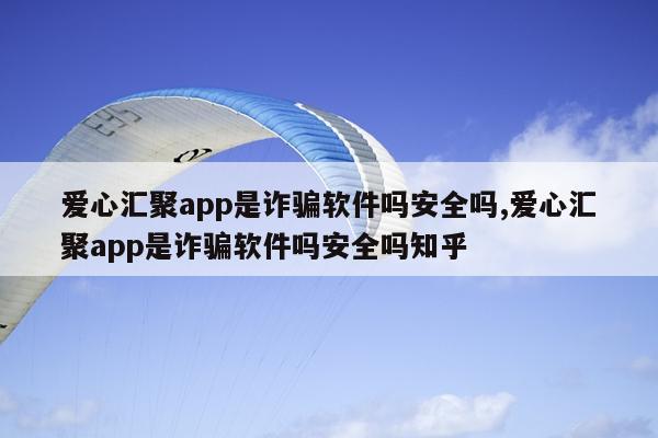爱心汇聚app是诈骗软件吗安全吗,爱心汇聚app是诈骗软件吗安全吗知乎