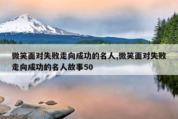 微笑面对失败走向成功的名人,微笑面对失败走向成功的名人故事50