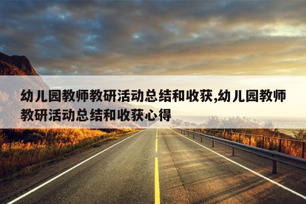 幼儿园教师教研活动总结和收获,幼儿园教师教研活动总结和收获心得