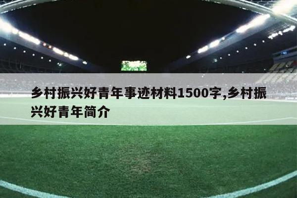 乡村振兴好青年事迹材料1500字,乡村振兴好青年简介