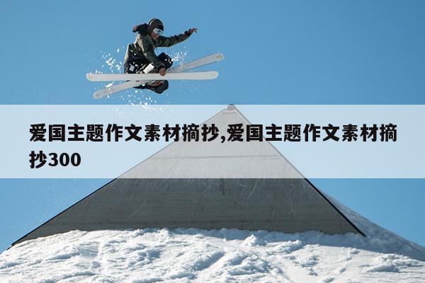 爱国主题作文素材摘抄,爱国主题作文素材摘抄300
