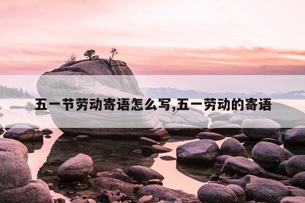 五一节劳动寄语怎么写,五一劳动的寄语