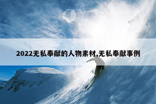 2022无私奉献的人物素材,无私奉献事例