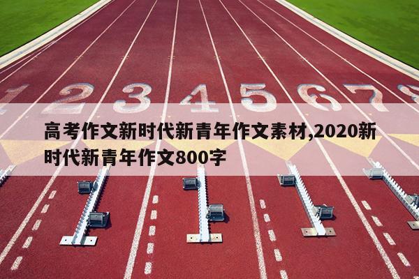 高考作文新时代新青年作文素材,2020新时代新青年作文800字