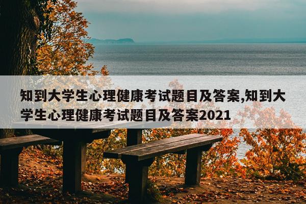 知到大学生心理健康考试题目及答案,知到大学生心理健康考试题目及答案2021