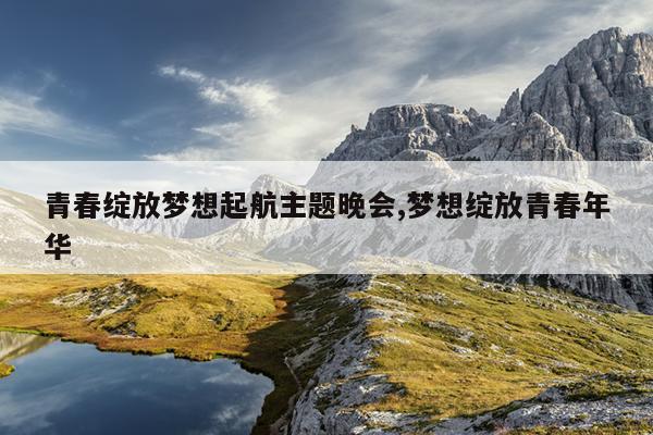 青春绽放梦想起航主题晚会,梦想绽放青春年华