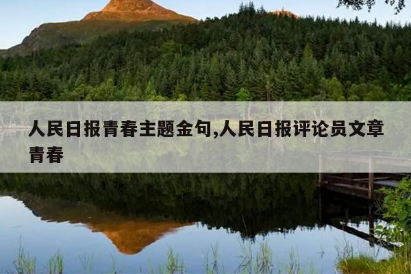 人民日报青春主题金句,人民日报评论员文章青春