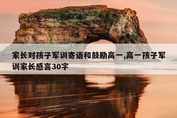 家长对孩子军训寄语和鼓励高一,高一孩子军训家长感言30字