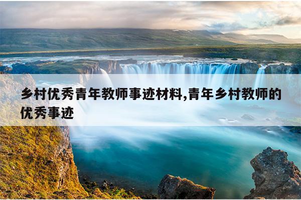 乡村优秀青年教师事迹材料,青年乡村教师的优秀事迹