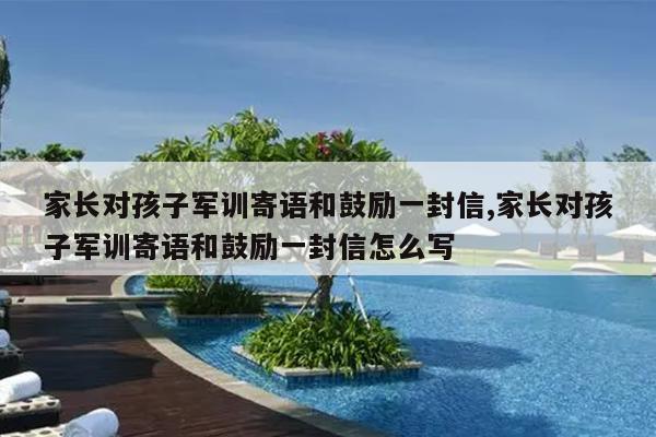 家长对孩子军训寄语和鼓励一封信,家长对孩子军训寄语和鼓励一封信怎么写