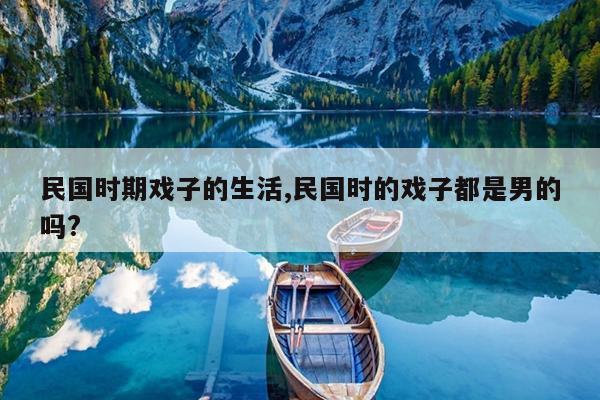 民国时期戏子的生活,民国时的戏子都是男的吗?