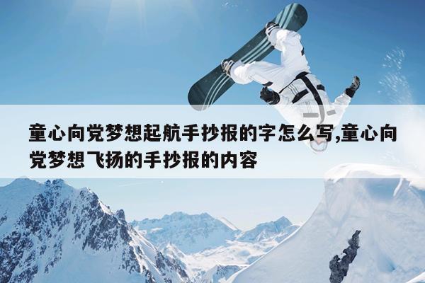 童心向党梦想起航手抄报的字怎么写,童心向党梦想飞扬的手抄报的内容