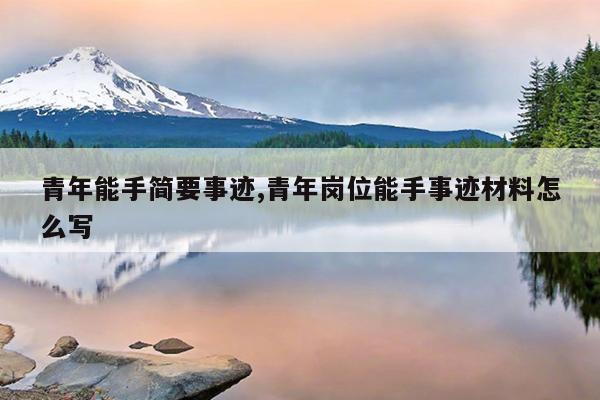 青年能手简要事迹,青年岗位能手事迹材料怎么写