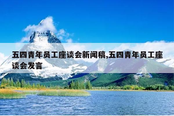 五四青年员工座谈会新闻稿,五四青年员工座谈会发言