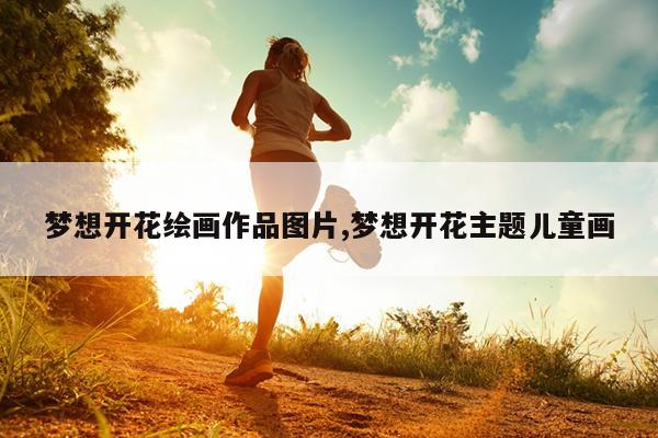 梦想开花绘画作品图片,梦想开花主题儿童画