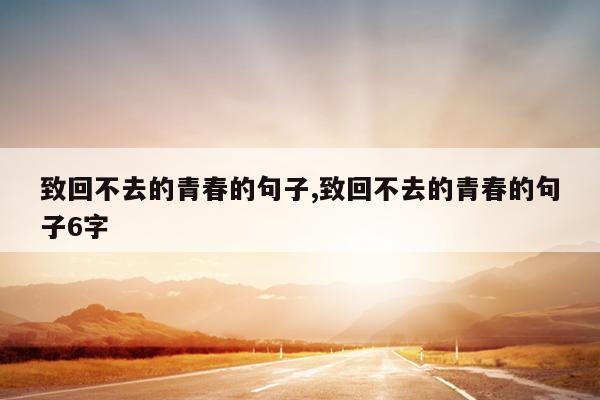 致回不去的青春的句子,致回不去的青春的句子6字