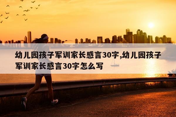 幼儿园孩子军训家长感言30字,幼儿园孩子军训家长感言30字怎么写