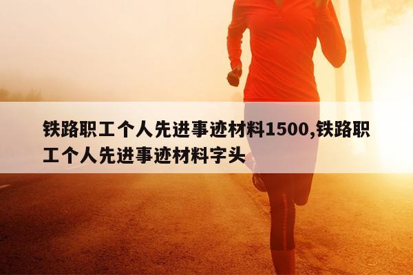 铁路职工个人先进事迹材料1500,铁路职工个人先进事迹材料字头