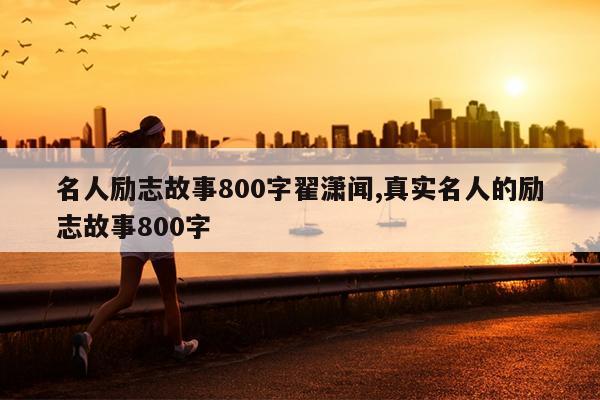 名人励志故事800字翟潇闻,真实名人的励志故事800字