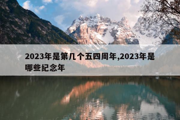 2023年是第几个五四周年,2023年是哪些纪念年