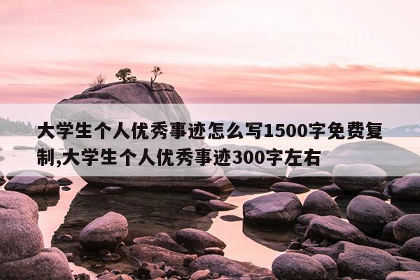 大学生个人优秀事迹怎么写1500字免费复制,大学生个人优秀事迹300字左右
