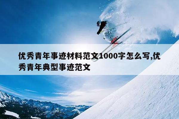 优秀青年事迹材料范文1000字怎么写,优秀青年典型事迹范文