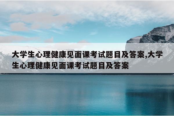 大学生心理健康见面课考试题目及答案,大学生心理健康见面课考试题目及答案