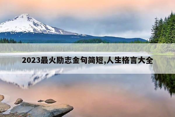 2023最火励志金句简短,人生格言大全