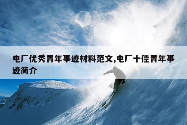 电厂优秀青年事迹材料范文,电厂十佳青年事迹简介