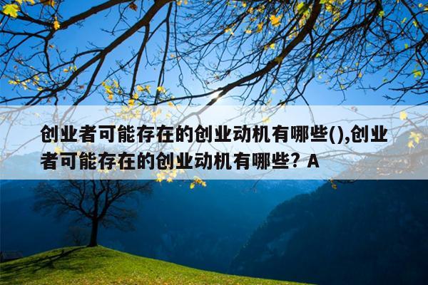 创业者可能存在的创业动机有哪些(),创业者可能存在的创业动机有哪些? A