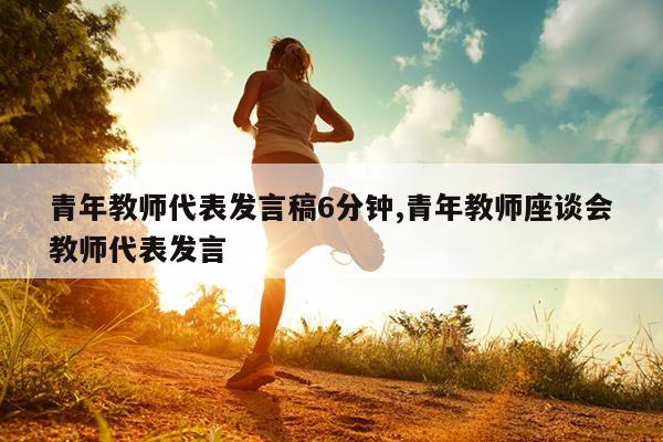 青年教师代表发言稿6分钟,青年教师座谈会教师代表发言
