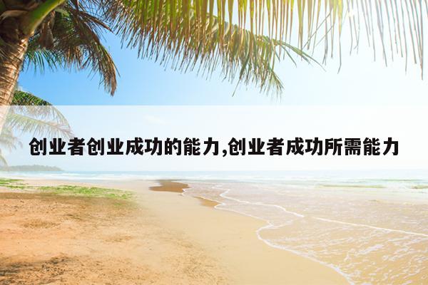 创业者创业成功的能力,创业者成功所需能力