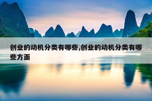 创业的动机分类有哪些,创业的动机分类有哪些方面