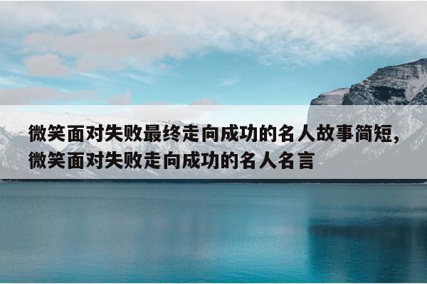 微笑面对失败最终走向成功的名人故事简短,微笑面对失败走向成功的名人名言