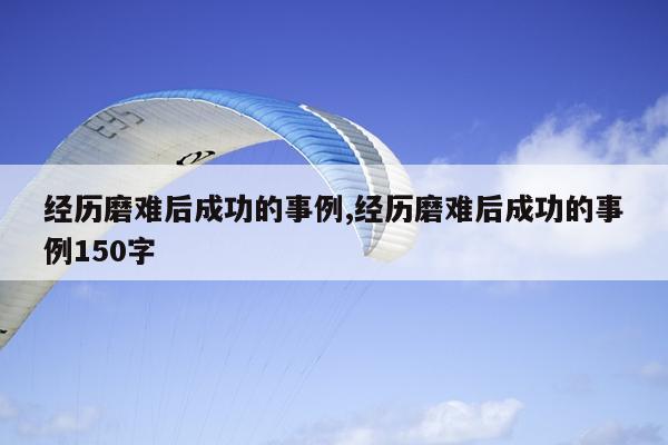 经历磨难后成功的事例,经历磨难后成功的事例150字