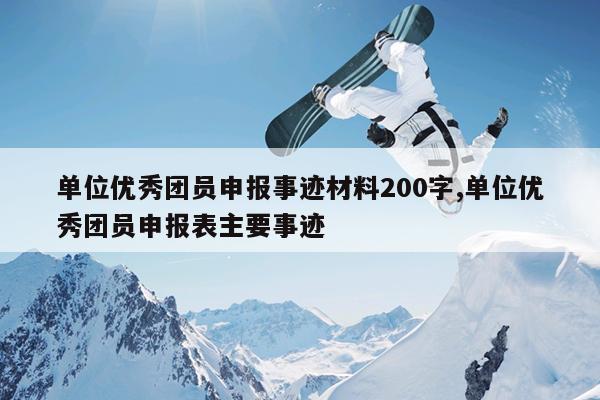 单位优秀团员申报事迹材料200字,单位优秀团员申报表主要事迹
