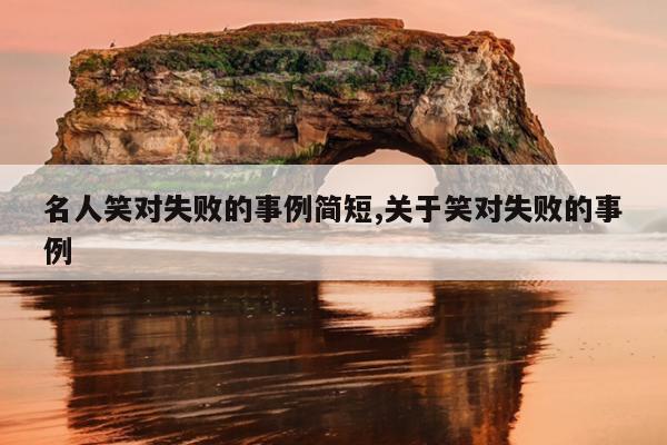 名人笑对失败的事例简短,关于笑对失败的事例