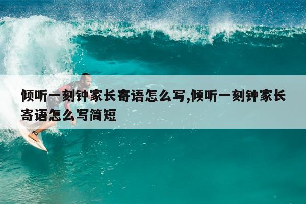 倾听一刻钟家长寄语怎么写,倾听一刻钟家长寄语怎么写简短