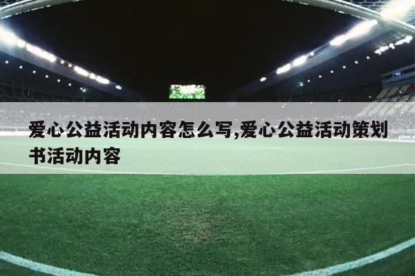 爱心公益活动内容怎么写,爱心公益活动策划书活动内容